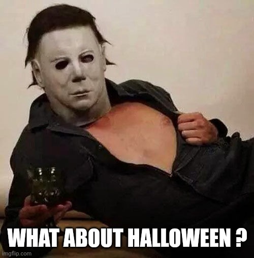 Sexy Michael Myers Halloween Tosh | WHAT ABOUT HALLOWEEN ? | image tagged in sexy michael myers halloween tosh | made w/ Imgflip meme maker