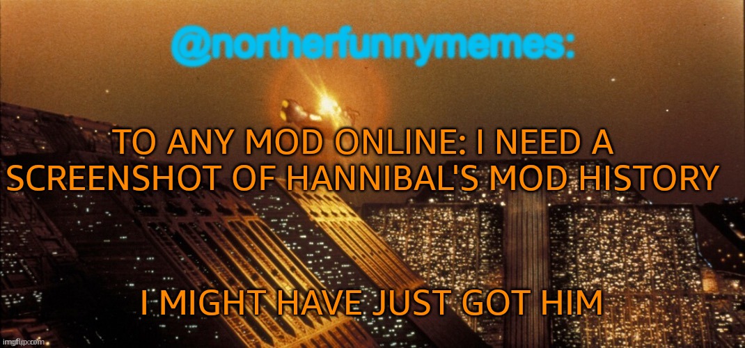 northerfunnymemes announcement template | TO ANY MOD ONLINE: I NEED A SCREENSHOT OF HANNIBAL'S MOD HISTORY; I MIGHT HAVE JUST GOT HIM | image tagged in northerfunnymemes announcement template | made w/ Imgflip meme maker