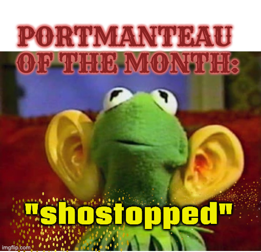 Big Ears Kermit | PORTMANTEAU 
OF THE MONTH: "shostopped" | image tagged in big ears kermit | made w/ Imgflip meme maker