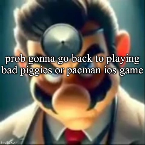 or maybe not | prob gonna go back to playing bad piggies or pacman ios game | image tagged in dr mario ai | made w/ Imgflip meme maker