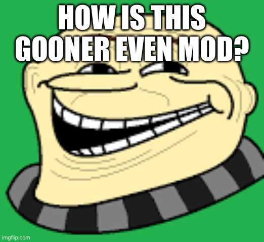 Like how did he even get mod | HOW IS THIS GOONER EVEN MOD? | image tagged in gru troll face | made w/ Imgflip meme maker