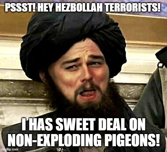 Laughing Leonardo DeCaprio Radical Islam | PSSST! HEY HEZBOLLAH TERRORISTS! I HAS SWEET DEAL ON NON-EXPLODING PIGEONS! | image tagged in laughing leonardo decaprio radical islam | made w/ Imgflip meme maker