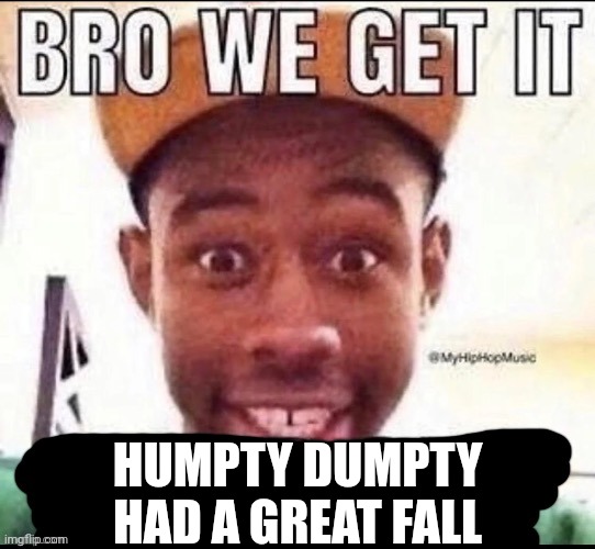 Bro we get it (blank) | HUMPTY DUMPTY HAD A GREAT FALL | image tagged in bro we get it blank | made w/ Imgflip meme maker