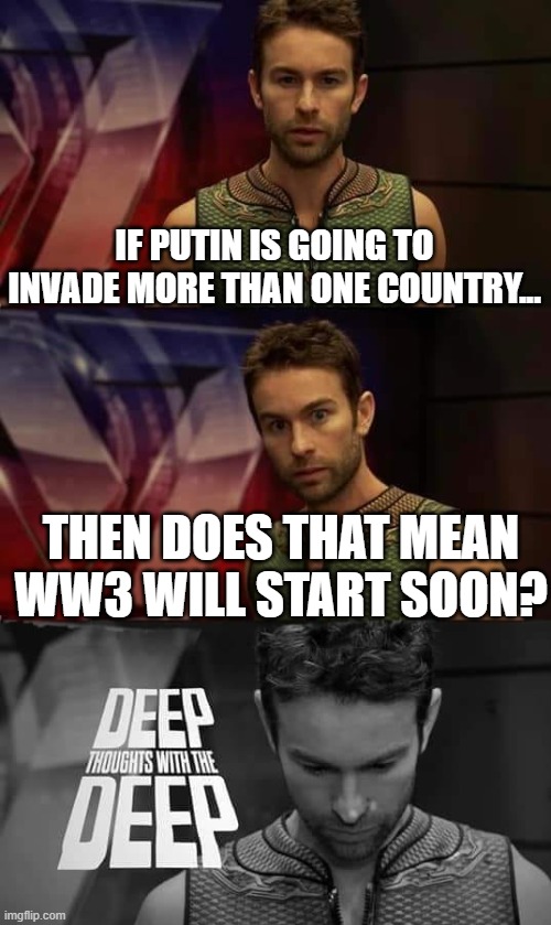 Is that possible? | IF PUTIN IS GOING TO INVADE MORE THAN ONE COUNTRY... THEN DOES THAT MEAN WW3 WILL START SOON? | image tagged in deep thoughts with the deep,memes,funny,ww3 | made w/ Imgflip meme maker