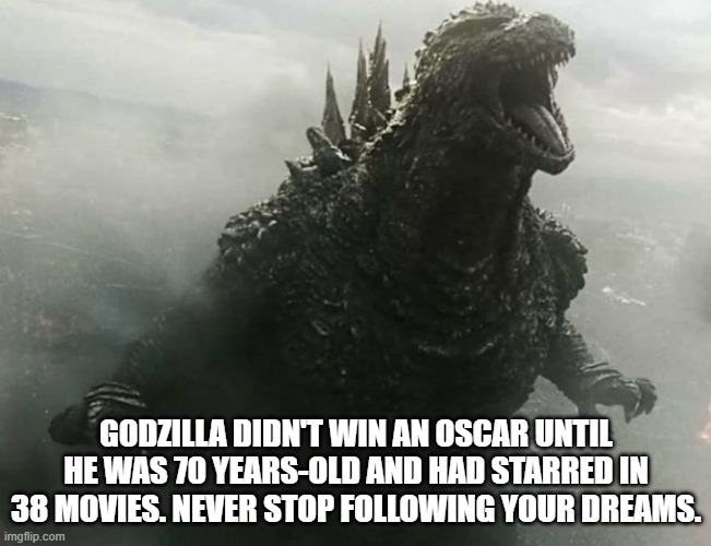 Godzilla | GODZILLA DIDN'T WIN AN OSCAR UNTIL HE WAS 70 YEARS-OLD AND HAD STARRED IN 38 MOVIES. NEVER STOP FOLLOWING YOUR DREAMS. | image tagged in follow your dreams | made w/ Imgflip meme maker