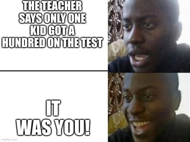 True story | THE TEACHER SAYS ONLY ONE KID GOT A HUNDRED ON THE TEST; IT WAS YOU! | image tagged in reversed disappointed black man | made w/ Imgflip meme maker