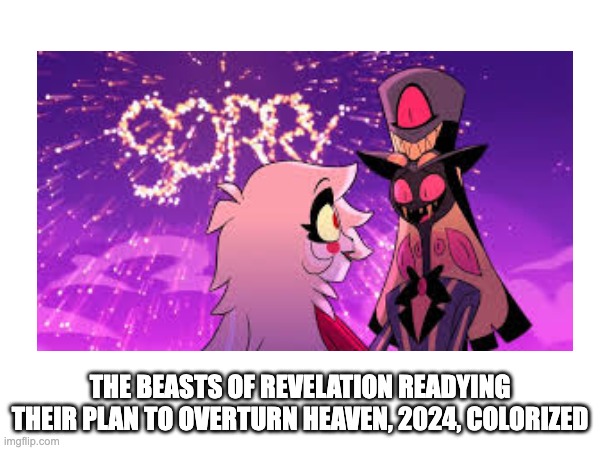 THE BEASTS OF REVELATION READYING THEIR PLAN TO OVERTURN HEAVEN, 2024, COLORIZED | image tagged in hazbin hotel,colorized,christianity | made w/ Imgflip meme maker