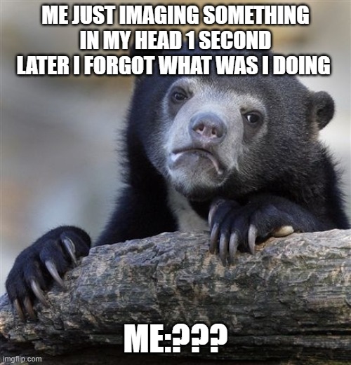 Confession Bear Meme | ME JUST IMAGING SOMETHING IN MY HEAD 1 SECOND LATER I FORGOT WHAT WAS I DOING; ME:??? | image tagged in memes,confession bear | made w/ Imgflip meme maker