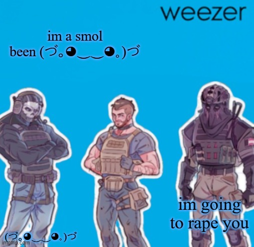 SAK Temp weezer | im a smol been (づ｡◕‿‿◕｡)づ; im going to rape you; (づ｡◕‿‿◕｡)づ | image tagged in sak temp weezer | made w/ Imgflip meme maker