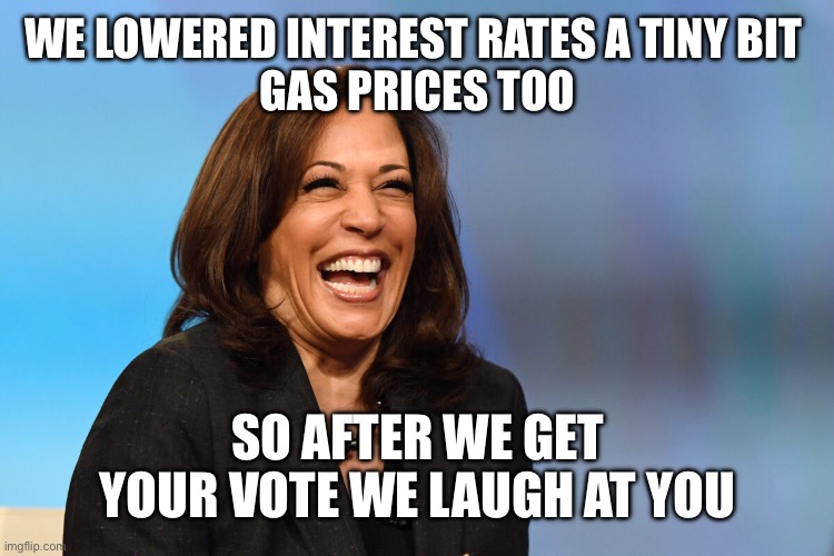 Roses Are Red, Violets are Blue… | WE LOWERED INTEREST RATES A TINY BIT 
GAS PRICES TOO; SO AFTER WE GET YOUR VOTE WE LAUGH AT YOU | image tagged in kamala harris laughing,donald trump,election 2024,stupid liberals,liberal hypocrisy | made w/ Imgflip meme maker