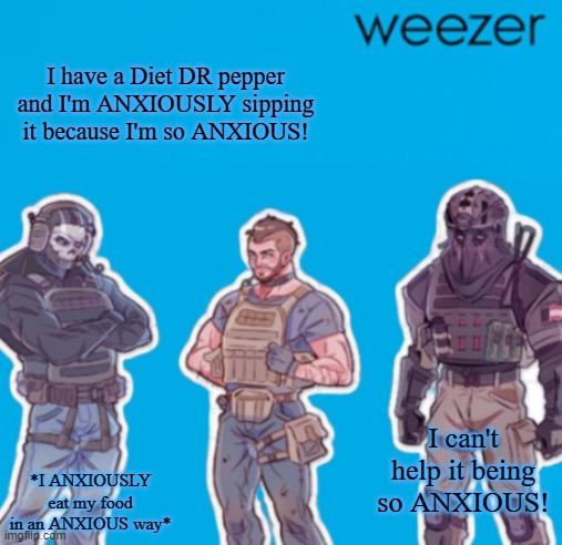 SAK Temp weezer | I have a Diet DR pepper and I'm ANXIOUSLY sipping it because I'm so ANXIOUS! I can't help it being so ANXIOUS! *I ANXIOUSLY eat my food in an ANXIOUS way* | image tagged in sak temp weezer | made w/ Imgflip meme maker