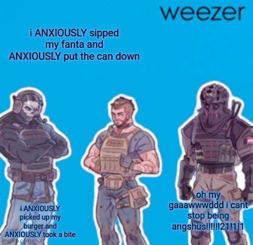 SAK Temp weezer | i ANXIOUSLY sipped my fanta and ANXIOUSLY put the can down; oh my gaaawwwddd i cant stop being angshus!!!!!!21!1!1; i ANXIOUSLY picked up my burger and ANXIOUSLY took a bite | image tagged in sak temp weezer | made w/ Imgflip meme maker