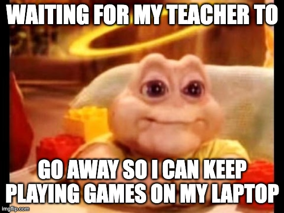 school gaming | WAITING FOR MY TEACHER TO; GO AWAY SO I CAN KEEP PLAYING GAMES ON MY LAPTOP | image tagged in innocent baby dinosaur,memes,funny,school,gaming,pc | made w/ Imgflip meme maker