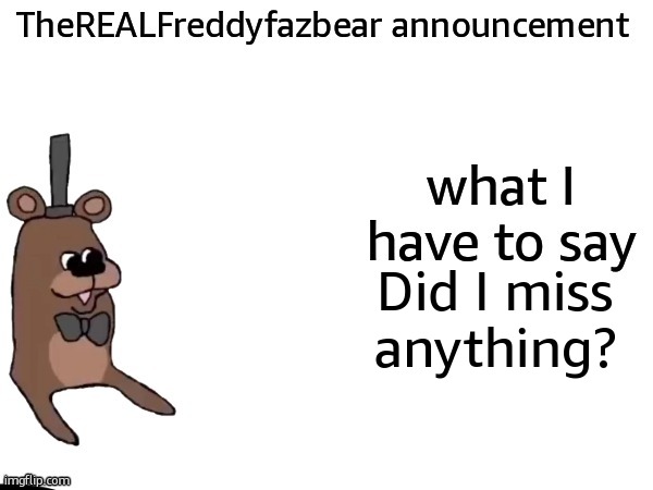 TheREALFreddyFazbear announcement | Did I miss anything? | image tagged in therealfreddyfazbear announcement | made w/ Imgflip meme maker