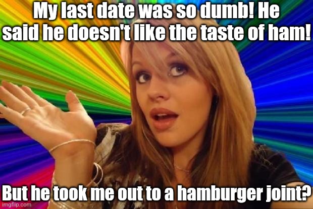 The average Californian on Tiktok nowadays..... | My last date was so dumb! He said he doesn't like the taste of ham! But he took me out to a hamburger joint? | image tagged in stupid girl meme,tiktok,stupid people,brains,say it one more time,social media | made w/ Imgflip meme maker