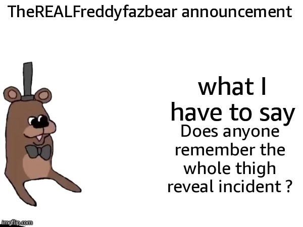 TheREALFreddyFazbear announcement | Does anyone remember the whole thigh reveal incident ? | image tagged in therealfreddyfazbear announcement | made w/ Imgflip meme maker