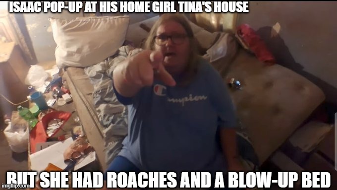 Tina Dandridge | ISAAC POP-UP AT HIS HOME GIRL TINA'S HOUSE; BUT SHE HAD ROACHES AND A BLOW-UP BED | image tagged in meme,memes,funny memes | made w/ Imgflip meme maker