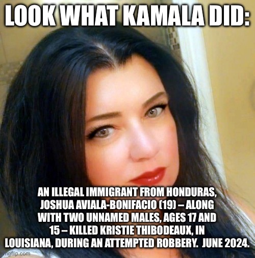 LOOK WHAT KAMALA DID:; AN ILLEGAL IMMIGRANT FROM HONDURAS, JOSHUA AVIALA-BONIFACIO (19) – ALONG WITH TWO UNNAMED MALES, AGES 17 AND 15 – KILLED KRISTIE THIBODEAUX, IN LOUISIANA, DURING AN ATTEMPTED ROBBERY.  JUNE 2024. | made w/ Imgflip meme maker