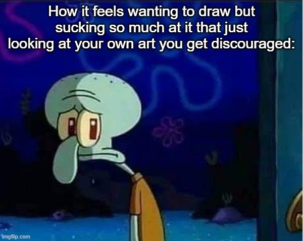 Sad Squidward | How it feels wanting to draw but sucking so much at it that just looking at your own art you get discouraged: | image tagged in sad squidward | made w/ Imgflip meme maker