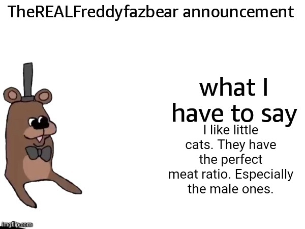 TheREALFreddyFazbear announcement | I like little cats. They have the perfect meat ratio. Especially the male ones. | image tagged in therealfreddyfazbear announcement | made w/ Imgflip meme maker