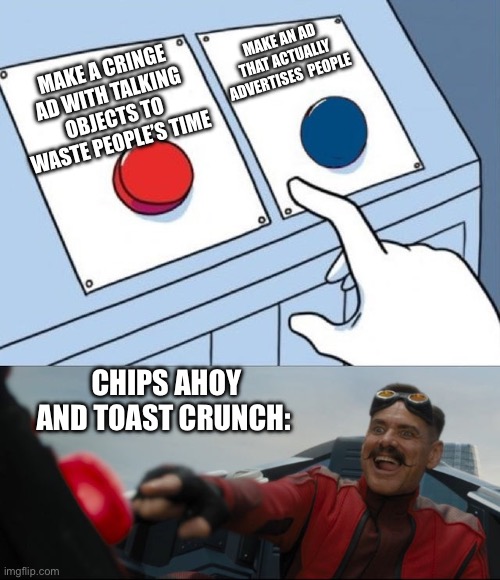 When the ads are failing, but the memes are sailing | MAKE AN AD THAT ACTUALLY ADVERTISES  PEOPLE; MAKE A CRINGE AD WITH TALKING OBJECTS TO WASTE PEOPLE’S TIME; CHIPS AHOY AND TOAST CRUNCH: | image tagged in robotnik button,ads,youtube ads | made w/ Imgflip meme maker