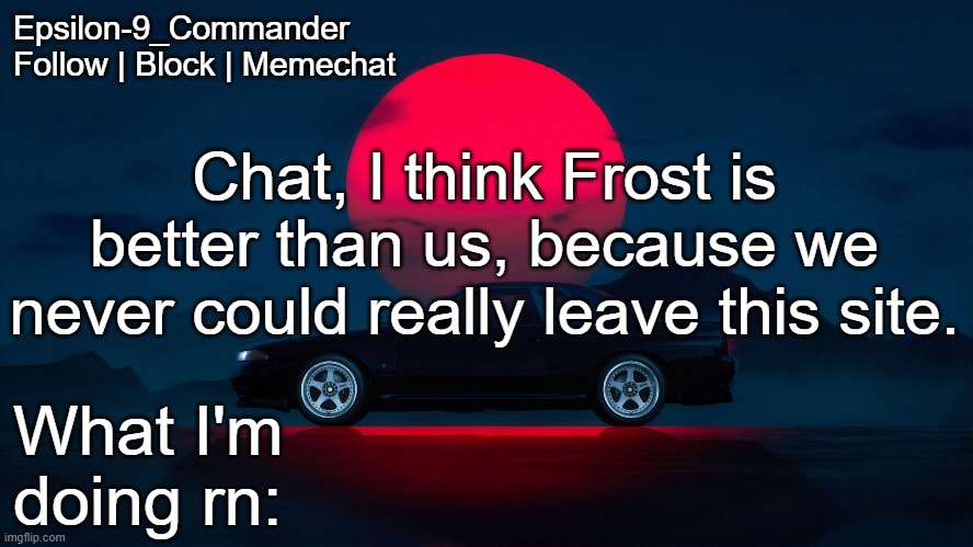 I even tried to leave | Chat, I think Frost is better than us, because we never could really leave this site. | image tagged in epsilon-9_commander nissan skyline r33 template | made w/ Imgflip meme maker
