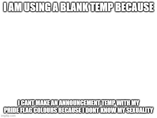 I AM USING A BLANK TEMP BECAUSE; I CANT MAKE AN ANNOUNCEMENT TEMP WITH MY PRIDE FLAG COLOURS BECAUSE I DONT KNOW MY SEXUALITY | made w/ Imgflip meme maker