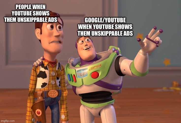 YouTube ads suck | GOOGLE/YOUTUBE WHEN YOUTUBE SHOWS THEM UNSKIPPABLE ADS; PEOPLE WHEN YOUTUBE SHOWS THEM UNSKIPPABLE ADS | image tagged in memes,x x everywhere,youtube ads,youtube,toy story,so true memes | made w/ Imgflip meme maker