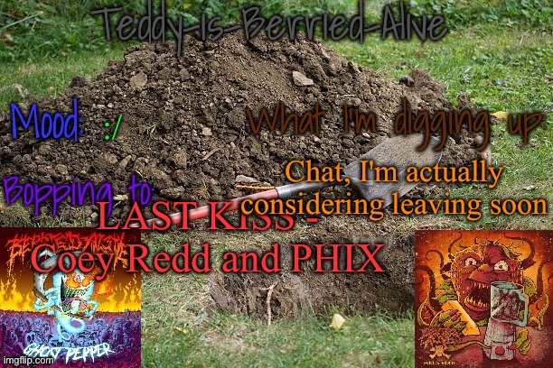 Idk yet, it might happen before Christmas | :/; Chat, I'm actually considering leaving soon; LAST KISS - Coey Redd and PHIX | image tagged in teddy-is-berried-alive's template | made w/ Imgflip meme maker