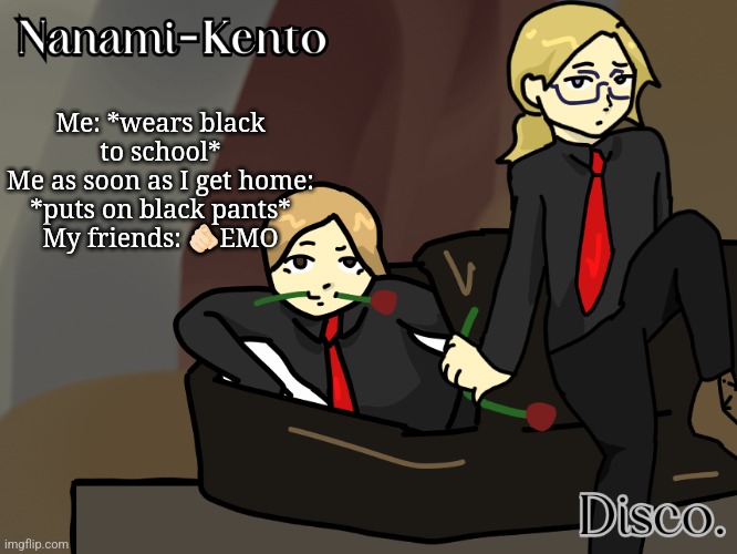Whaaaaaat? I have no clut what you're talking about *sarcastic voice* | Me: *wears black to school*
Me as soon as I get home: *puts on black pants*
My friends: 🫵🏻EMO | image tagged in disco and nanami helena temp | made w/ Imgflip meme maker