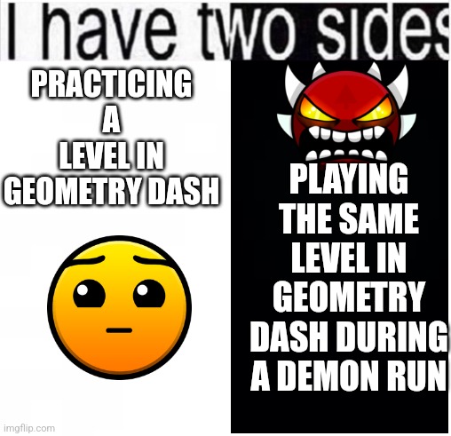 Geometry dash | PLAYING THE SAME LEVEL IN GEOMETRY DASH DURING A DEMON RUN; PRACTICING A LEVEL IN GEOMETRY DASH | image tagged in i have two sides | made w/ Imgflip meme maker