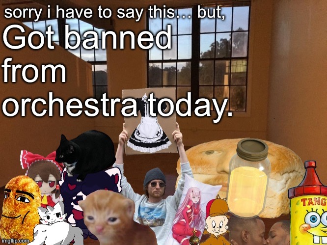Do not ask. | Got banned from orchestra today. | image tagged in breadm announcement temp v4 | made w/ Imgflip meme maker