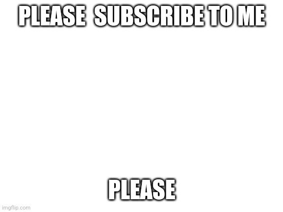 Blank White Template | PLEASE  SUBSCRIBE TO ME; PLEASE | image tagged in blank white template | made w/ Imgflip meme maker