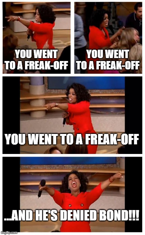 diddy | YOU WENT TO A FREAK-OFF; YOU WENT TO A FREAK-OFF; YOU WENT TO A FREAK-OFF; ...AND HE'S DENIED BOND!!! | image tagged in memes,oprah you get a car everybody gets a car | made w/ Imgflip meme maker