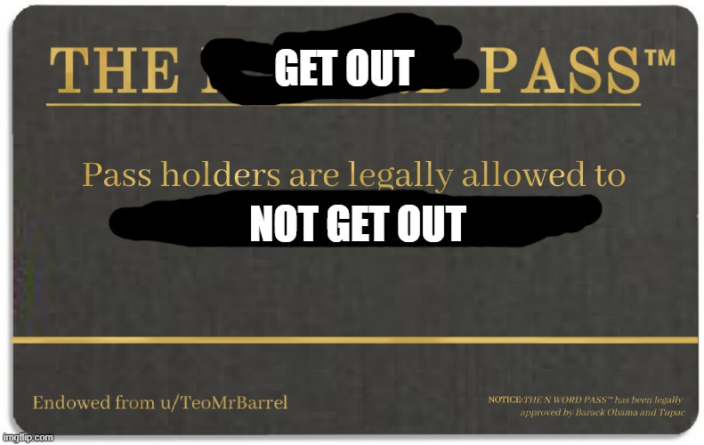 GET OUT PASS | GET OUT; NOT GET OUT | image tagged in n word pass | made w/ Imgflip meme maker