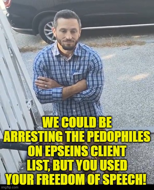 We could be arresting pedophiles but... | WE COULD BE ARRESTING THE PEDOPHILES ON EPSEINS CLIENT LIST, BUT YOU USED YOUR FREEDOM OF SPEECH! | image tagged in fbi,first amendment,maga,jeffrey epstein,epstein,make america great again | made w/ Imgflip meme maker