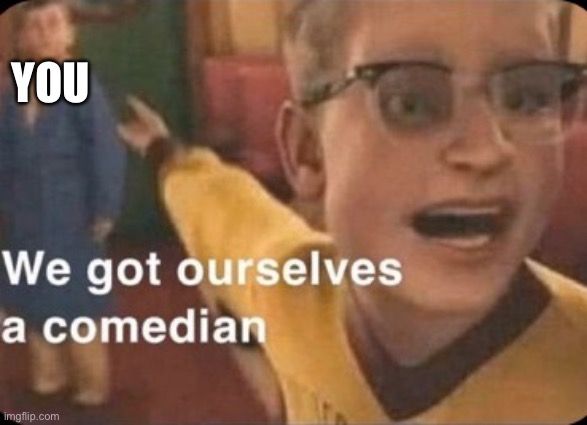 E | YOU | image tagged in we got ourselves a comedian,e | made w/ Imgflip meme maker