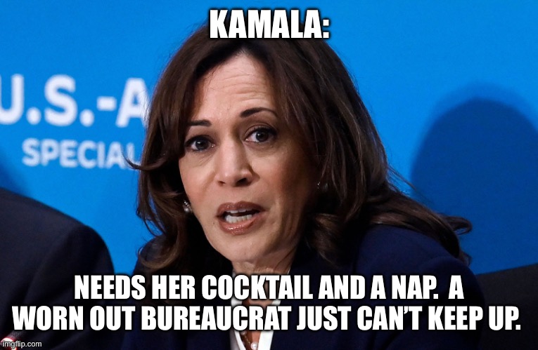 KAMALA:; NEEDS HER COCKTAIL AND A NAP.  A WORN OUT BUREAUCRAT JUST CAN’T KEEP UP. | image tagged in kamala harris,politics | made w/ Imgflip meme maker