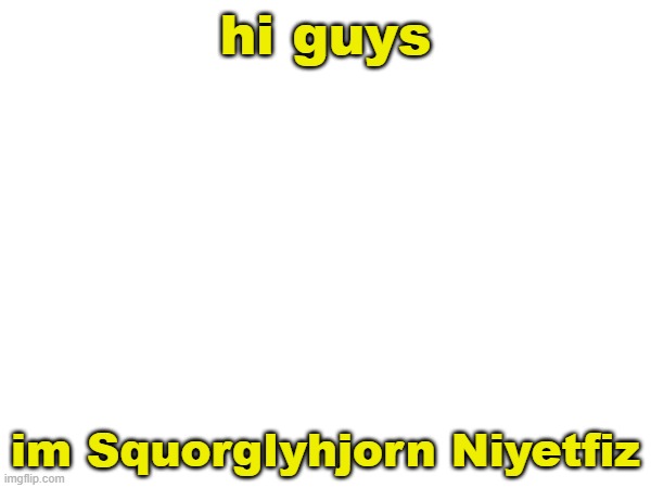 hi guys; im Squorglyhjorn Niyetfiz | image tagged in squorglyhjorn niyetfiz | made w/ Imgflip meme maker