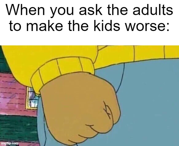 I want to ask the bad kid | When you ask the adults to make the kids worse: | image tagged in memes,arthur fist,funny | made w/ Imgflip meme maker