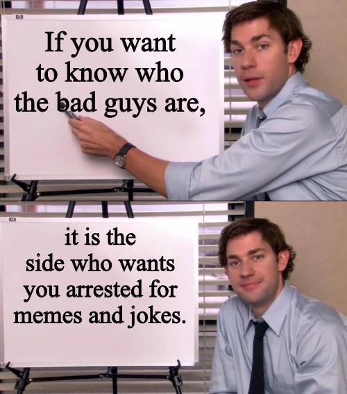 Memes are Criminal | If you want to know who the bad guys are, it is the side who wants you arrested for memes and jokes. | image tagged in jim halpert explains | made w/ Imgflip meme maker