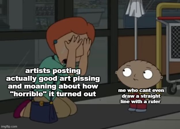 artists posting actually good art pissing and moaning about how "horrible" it turned out; me who cant even draw a straight line with a ruler | made w/ Imgflip meme maker