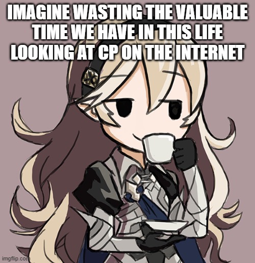 Corrin Being Smug While Drinking Tea | IMAGINE WASTING THE VALUABLE TIME WE HAVE IN THIS LIFE LOOKING AT CP ON THE INTERNET | image tagged in corrin being smug while drinking tea | made w/ Imgflip meme maker