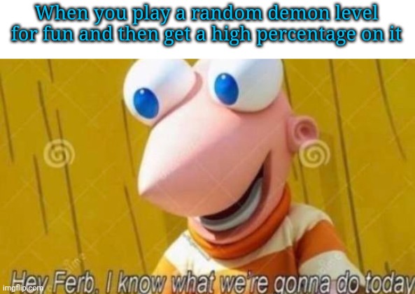 Hey Ferb | When you play a random demon level for fun and then get a high percentage on it | image tagged in hey ferb | made w/ Imgflip meme maker