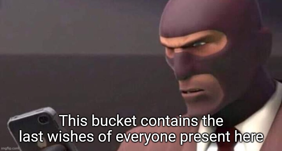 tf2 spy looking at phone | This bucket contains the last wishes of everyone present here | image tagged in tf2 spy looking at phone | made w/ Imgflip meme maker