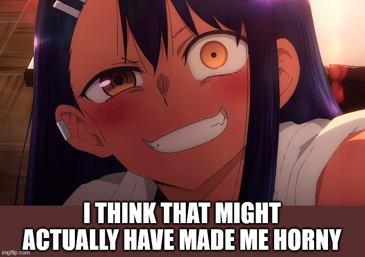 I THINK THAT MIGHT ACTUALLY HAVE MADE ME HORNY | made w/ Imgflip meme maker