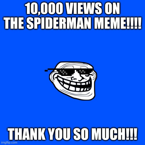 Blank Transparent Square | 10,000 VIEWS ON THE SPIDERMAN MEME!!!! THANK YOU SO MUCH!!! | image tagged in memes,blank transparent square | made w/ Imgflip meme maker