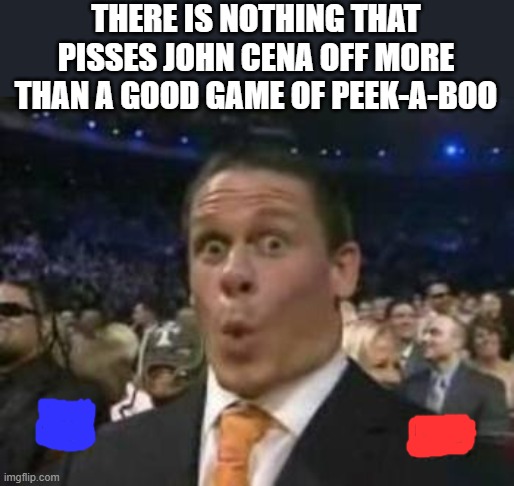 Peek-A-Boo I see you | THERE IS NOTHING THAT PISSES JOHN CENA OFF MORE THAN A GOOD GAME OF PEEK-A-BOO | image tagged in oh snap john cena | made w/ Imgflip meme maker