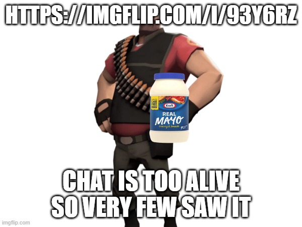 Heavy with mayonnaise | HTTPS://IMGFLIP.COM/I/93Y6RZ; CHAT IS TOO ALIVE SO VERY FEW SAW IT | image tagged in heavy with mayonnaise | made w/ Imgflip meme maker