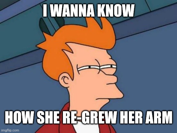 Futurama Fry Meme | I WANNA KNOW HOW SHE RE-GREW HER ARM | image tagged in memes,futurama fry | made w/ Imgflip meme maker